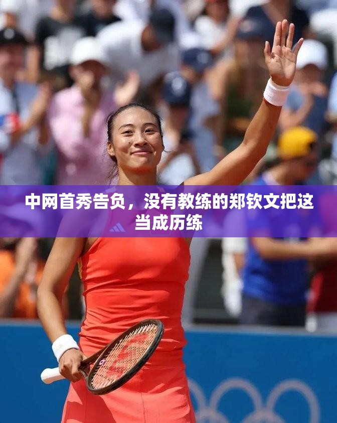 中网首秀告负，没有教练的郑钦文把这当成历练