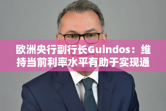 欧洲央行副行长Guindos：维持当前利率水平有助于实现通胀目标
