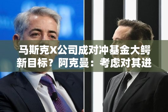 马斯克X公司成对冲基金大鳄新目标？阿克曼：考虑对其进行SPAC并购