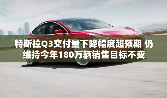特斯拉Q3交付量下降幅度超预期 仍维持今年180万辆销售目标不变