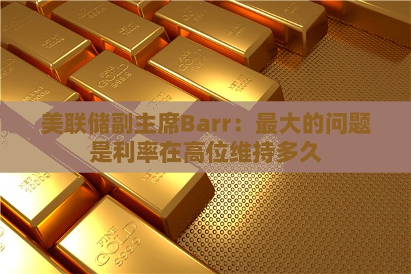 美联储副主席Barr：最大的问题是利率在高位维持多久