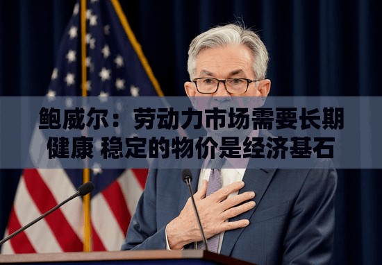 鲍威尔：劳动力市场需要长期健康 稳定的物价是经济基石