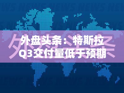 外盘头条：特斯拉Q3交付量低于预期停工拖累生产 高盛称大型科技股将现反弹 美制造业萎缩幅度为近一年来最低
