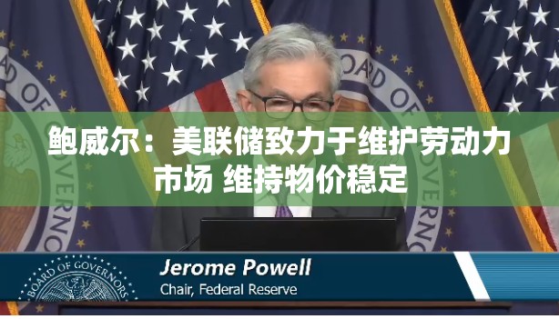 鲍威尔：美联储致力于维护劳动力市场 维持物价稳定