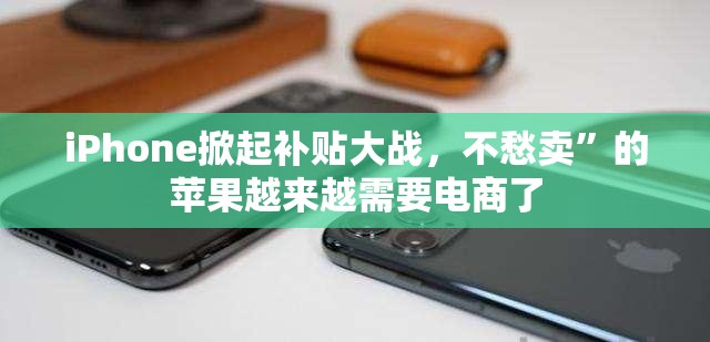 iPhone掀起补贴大战，不愁卖”的苹果越来越需要电商了