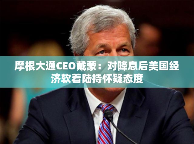 摩根大通CEO戴蒙：对降息后美国经济软着陆持怀疑态度