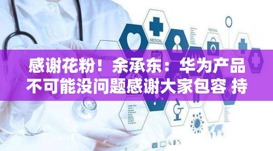 感谢花粉！余承东：华为产品不可能没问题感谢大家包容 持续突破创新
