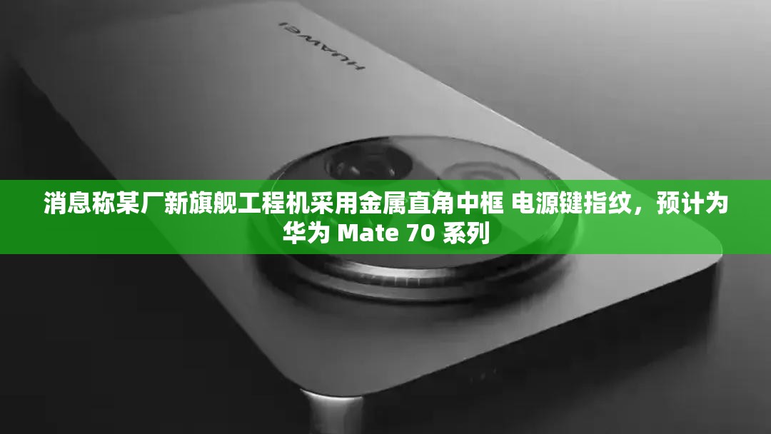 消息称某厂新旗舰工程机采用金属直角中框 电源键指纹，预计为华为 Mate 70 系列