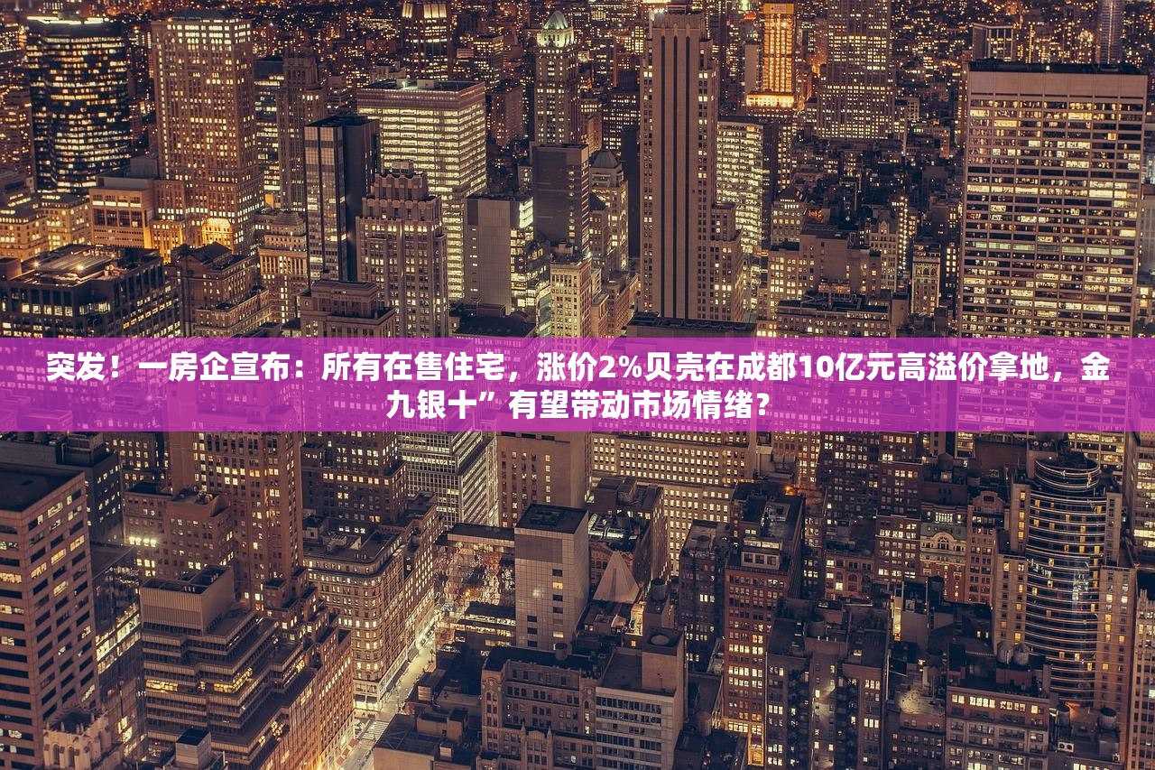 突发！一房企宣布：所有在售住宅，涨价2%贝壳在成都10亿元高溢价拿地，金九银十”有望带动市场情绪？