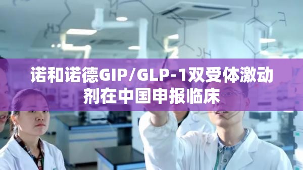 诺和诺德GIP/GLP-1双受体激动剂在中国申报临床