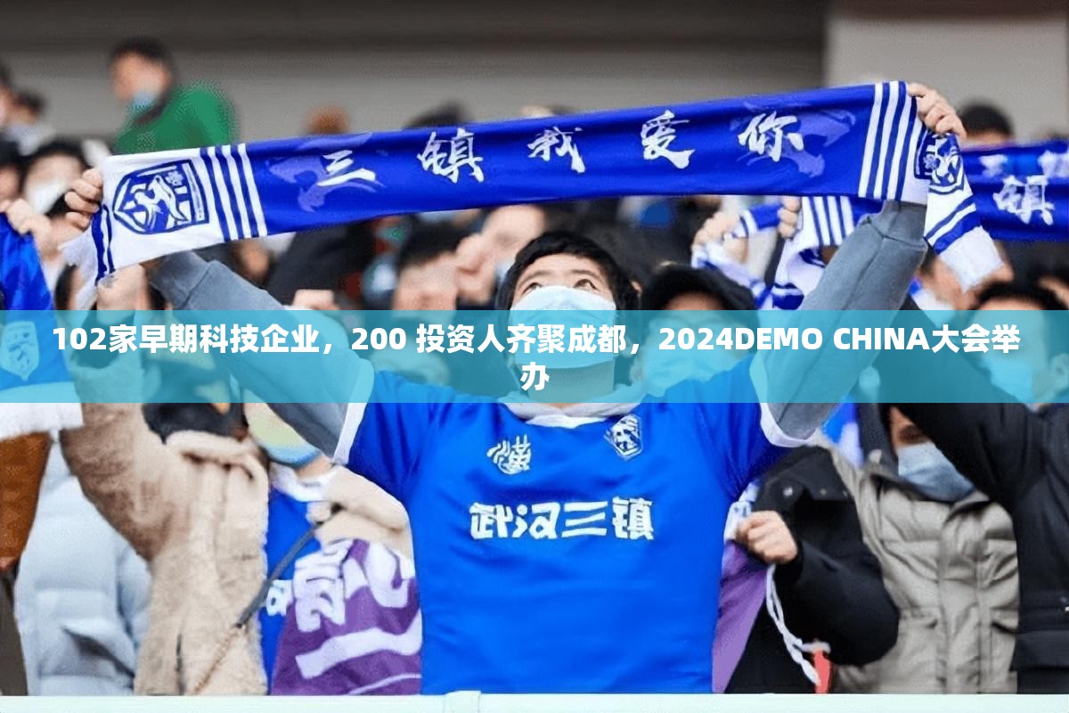 102家早期科技企业，200 投资人齐聚成都，2024DEMO CHINA大会举办