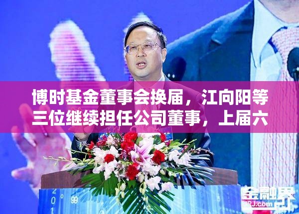 博时基金董事会换届，江向阳等三位继续担任公司董事，上届六名成员退出