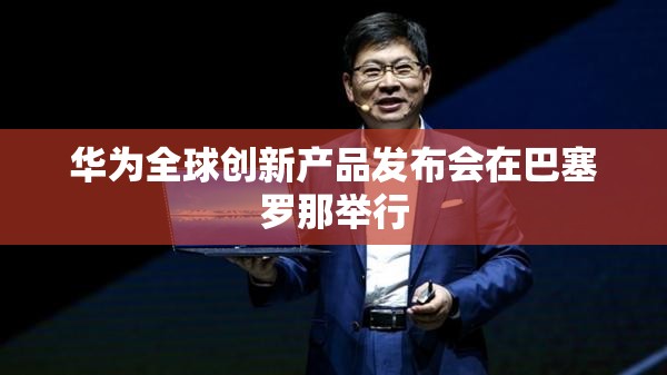 华为全球创新产品发布会在巴塞罗那举行