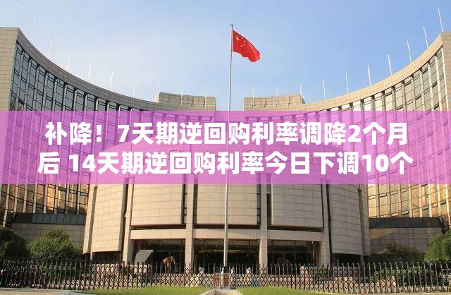 补降！7天期逆回购利率调降2个月后 14天期逆回购利率今日下调10个基点 影响有多大？