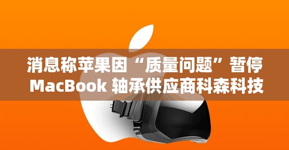 消息称苹果因“质量问题”暂停 MacBook 轴承供应商科森科技供货许可