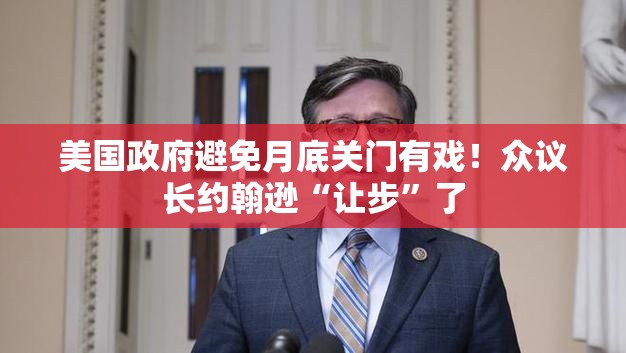 美国政府避免月底关门有戏！众议长约翰逊“让步”了