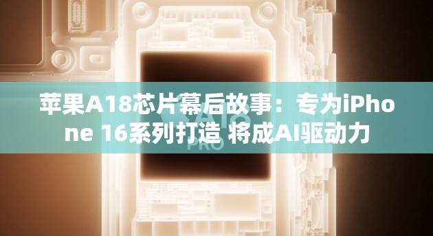 苹果A18芯片幕后故事：专为iPhone 16系列打造 将成AI驱动力
