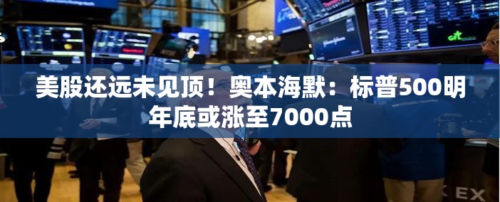 美股还远未见顶！奥本海默：标普500明年底或涨至7000点
