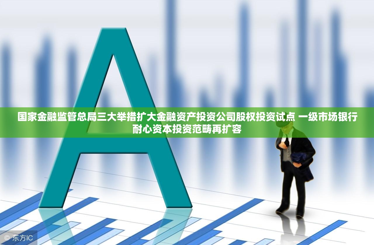 国家金融监管总局三大举措扩大金融资产投资公司股权投资试点 一级市场银行耐心资本投资范畴再扩容
