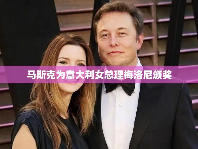 马斯克为意大利女总理梅洛尼颁奖