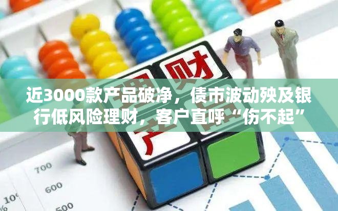 近3000款产品破净，债市波动殃及银行低风险理财，客户直呼“伤不起”
