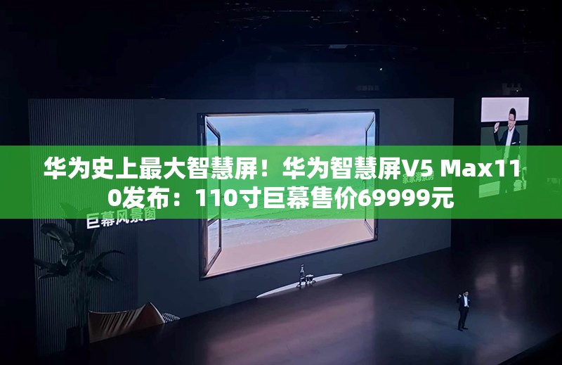 华为史上最大智慧屏！华为智慧屏V5 Max110发布：110寸巨幕售价69999元
