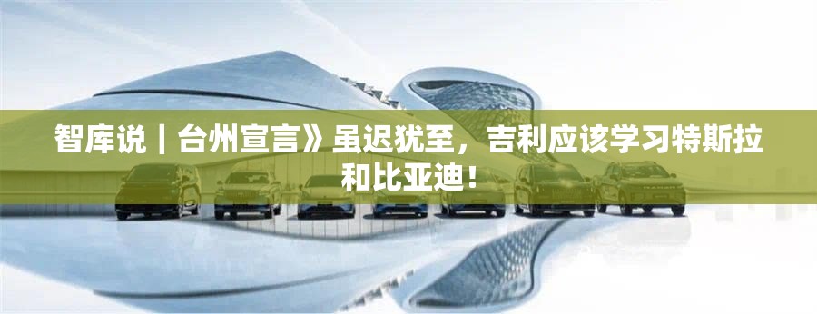 智库说｜台州宣言》虽迟犹至，吉利应该学习特斯拉和比亚迪！