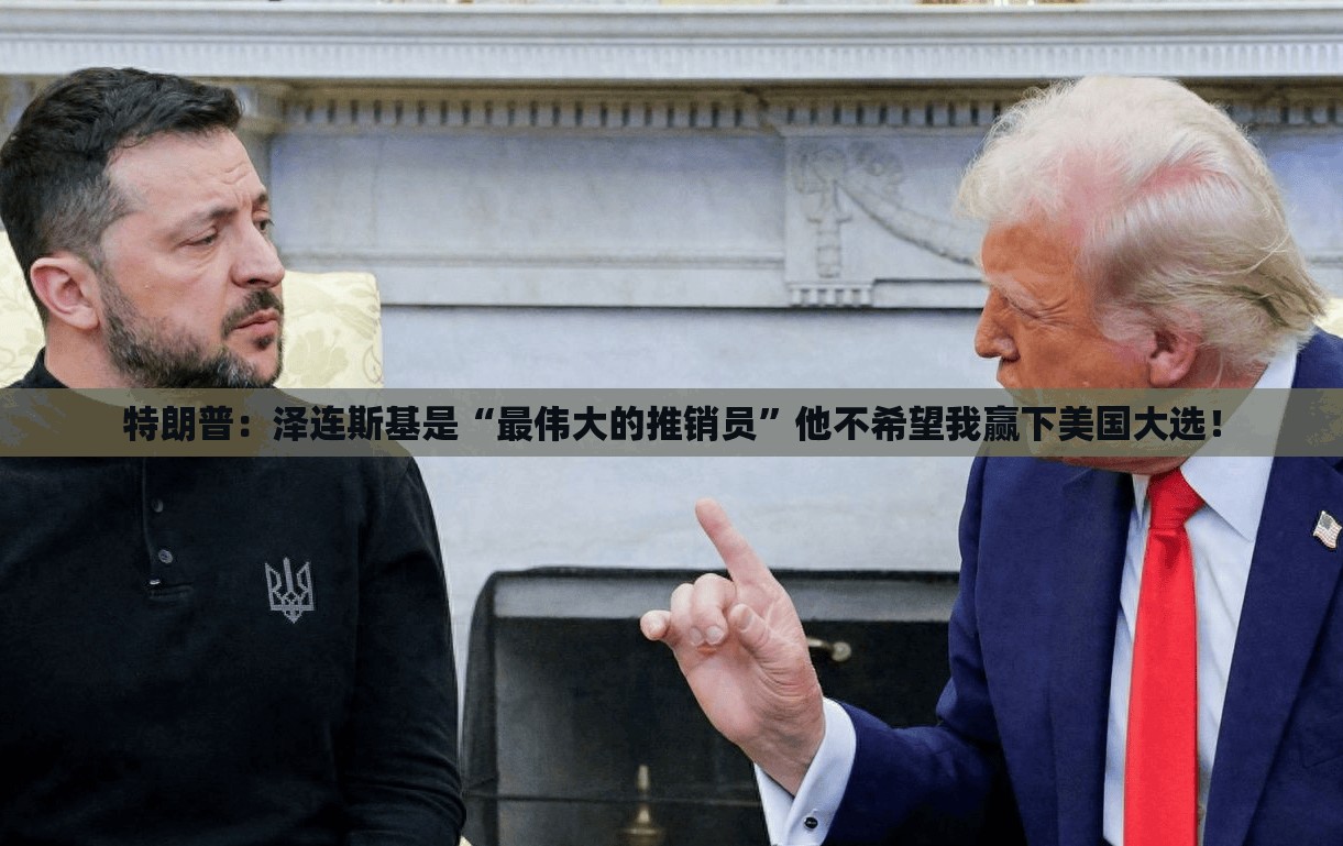 特朗普：泽连斯基是“最伟大的推销员”他不希望我赢下美国大选！