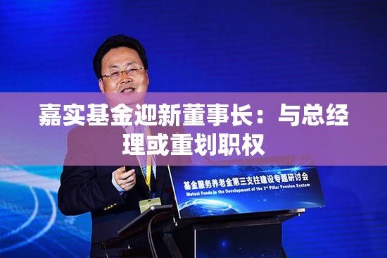 嘉实基金迎新董事长：与总经理或重划职权