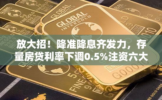 放大招！降准降息齐发力，存量房贷利率下调0.5%注资六大行