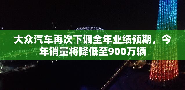 大众汽车再次下调全年业绩预期，今年销量将降低至900万辆