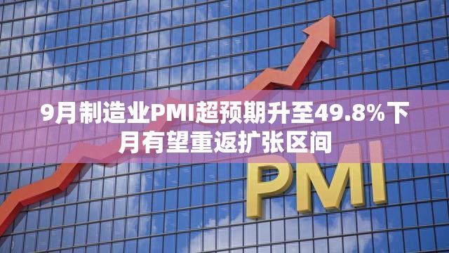 9月制造业PMI超预期升至49.8%下月有望重返扩张区间