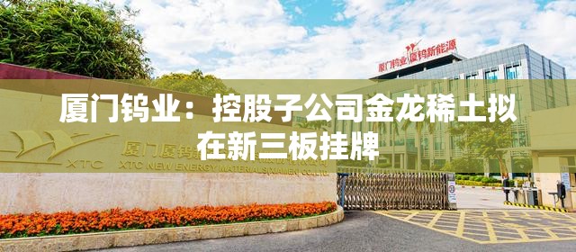 厦门钨业：控股子公司金龙稀土拟在新三板挂牌