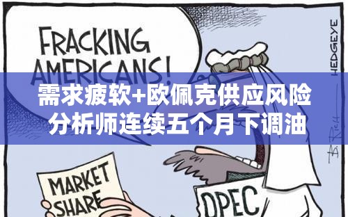 需求疲软+欧佩克供应风险 分析师连续五个月下调油价预测