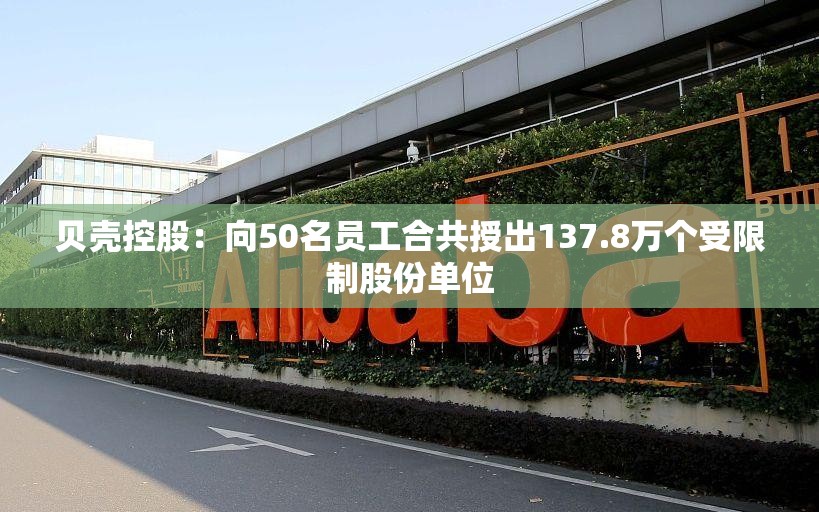 贝壳控股：向50名员工合共授出137.8万个受限制股份单位