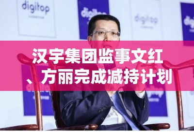 汉宇集团监事文红、方丽完成减持计划,文红减持不超过69,804股,方丽减持不超过25,068股