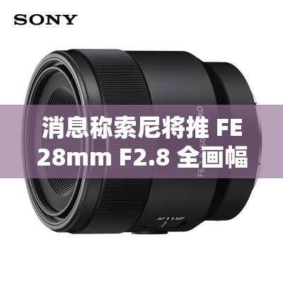 消息称索尼将推 FE28mm F2.8 全画幅饼干镜头，定价“非常激进”