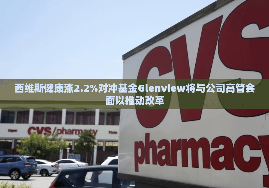 西维斯健康涨2.2%对冲基金Glenview将与公司高管会面以推动改革