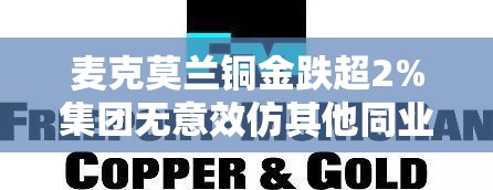 麦克莫兰铜金跌超2%集团无意效仿其他同业通过收购扩充产能