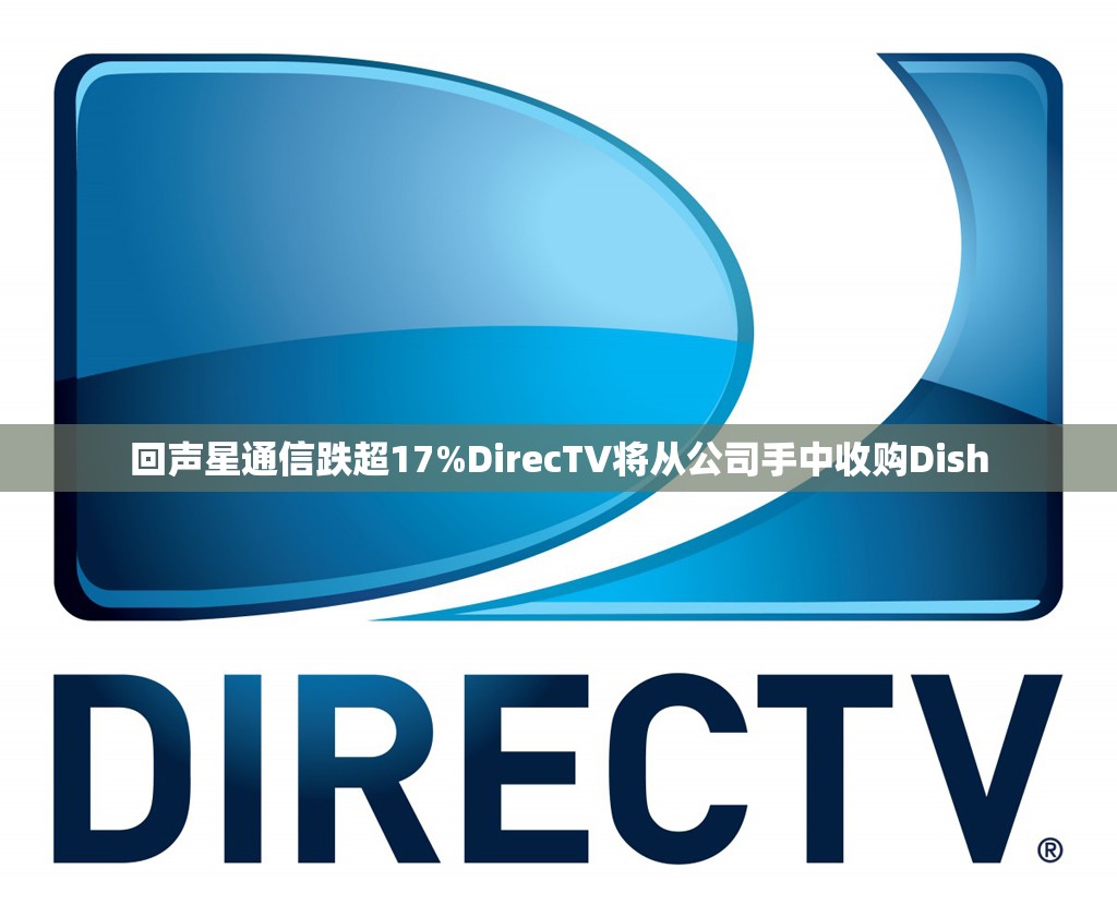 回声星通信跌超17%DirecTV将从公司手中收购Dish