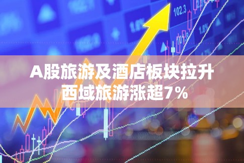 A股旅游及酒店板块拉升 西域旅游涨超7%