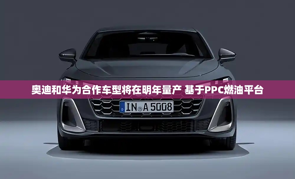 奥迪和华为合作车型将在明年量产 基于PPC燃油平台