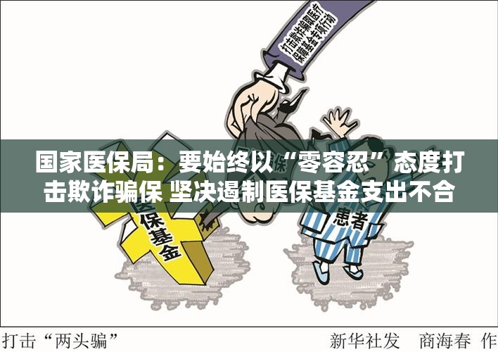 国家医保局：要始终以“零容忍”态度打击欺诈骗保 坚决遏制医保基金支出不合理增长势头