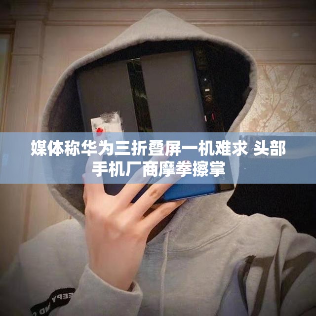 媒体称华为三折叠屏一机难求 头部手机厂商摩拳擦掌