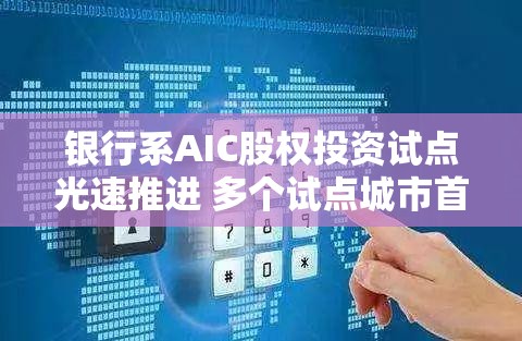 银行系AIC股权投资试点光速推进 多个试点城市首单意向已达成