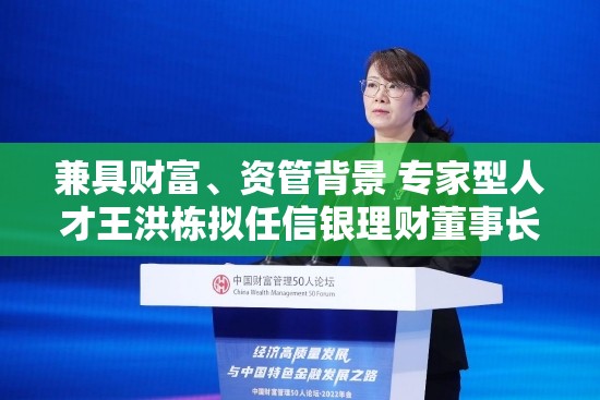 兼具财富、资管背景 专家型人才王洪栋拟任信银理财董事长