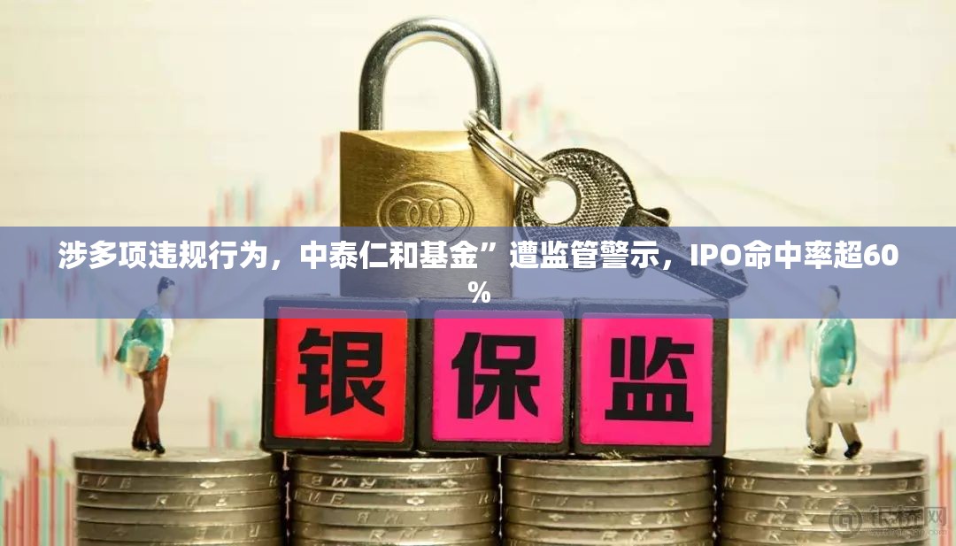 涉多项违规行为，中泰仁和基金”遭监管警示，IPO命中率超60%