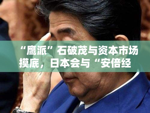 “鹰派”石破茂与资本市场摸底，日本会与“安倍经济学”告别吗？