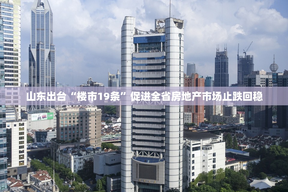 山东出台“楼市19条”促进全省房地产市场止跌回稳