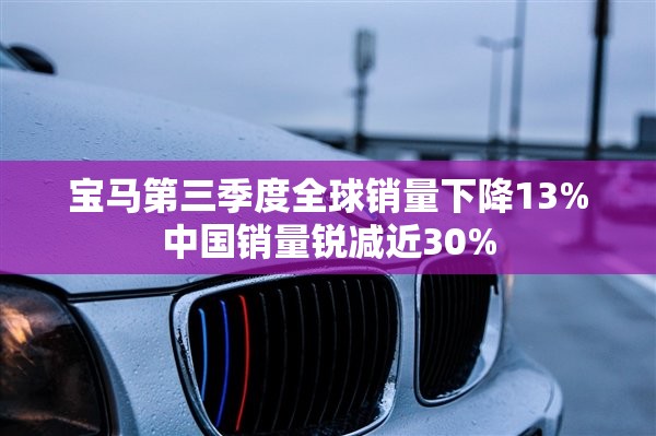 宝马第三季度全球销量下降13%中国销量锐减近30%